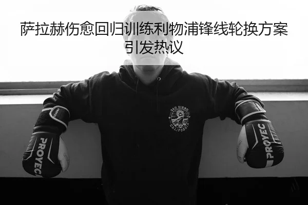 萨拉赫伤愈回归训练利物浦锋线轮换方案引发热议