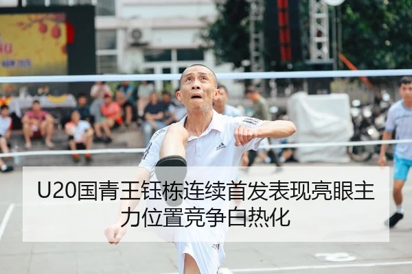U20国青王钰栋连续首发表现亮眼主力位置竞争白热化